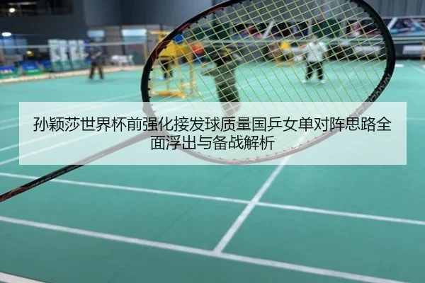孙颖莎世界杯前强化接发球质量国乒女单对阵思路全面浮出与备战解析