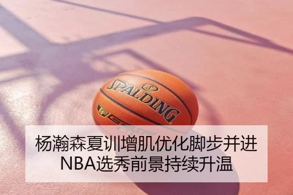 杨瀚森夏训增肌优化脚步并进 NBA选秀前景持续升温
