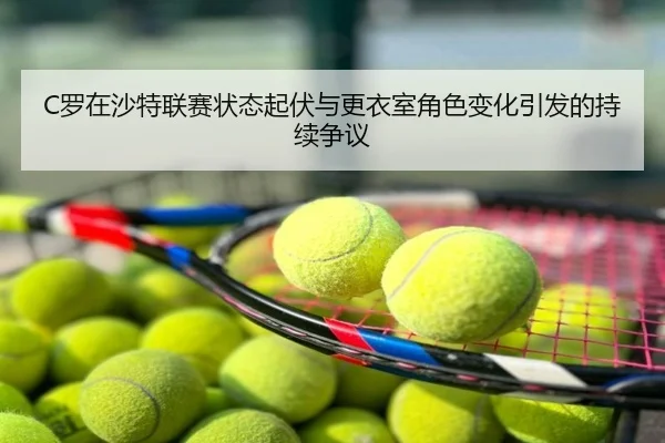 C罗在沙特联赛状态起伏与更衣室角色变化引发的持续争议